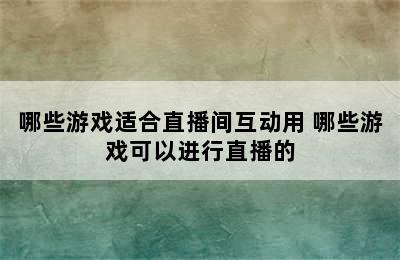 哪些游戏适合直播间互动用 哪些游戏可以进行直播的